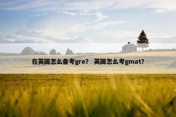 在英国怎么备考gre？ 英国怎么考gmat？