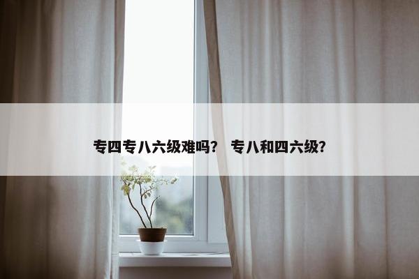 专四专八六级难吗？ 专八和四六级？