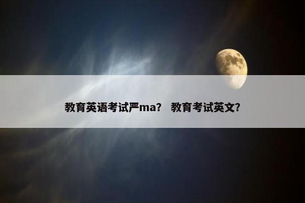 教育英语考试严ma？ 教育考试英文？