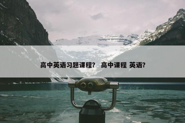 高中英语习题课程？ 高中课程 英语？
