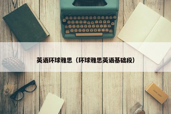 英语环球雅思（环球雅思英语基础段）