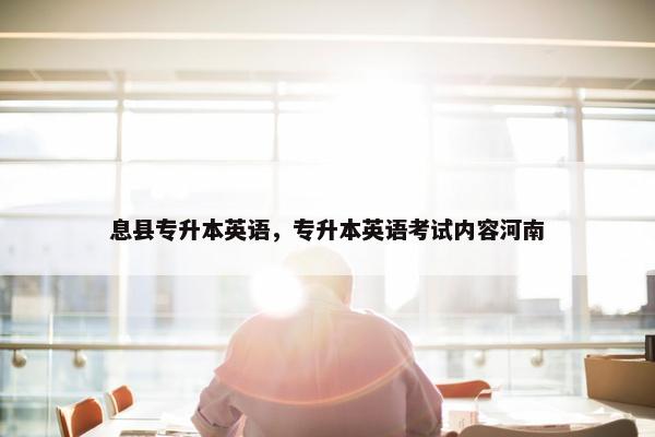 息县专升本英语，专升本英语考试内容河南
