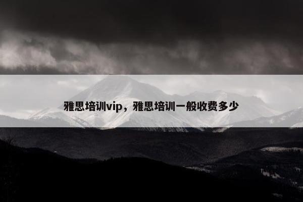 雅思培训vip，雅思培训一般收费多少