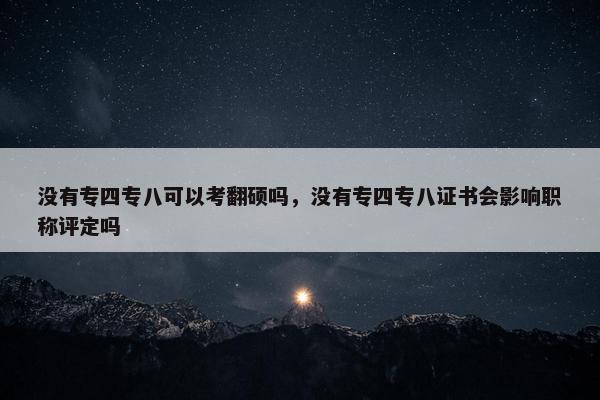 没有专四专八可以考翻硕吗，没有专四专八证书会影响职称评定吗