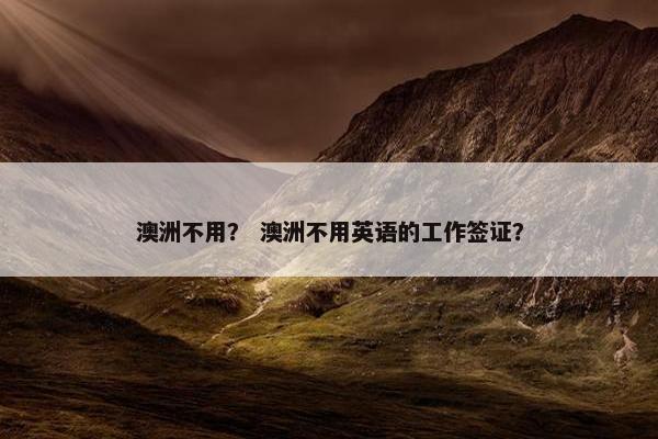 澳洲不用？ 澳洲不用英语的工作签证？