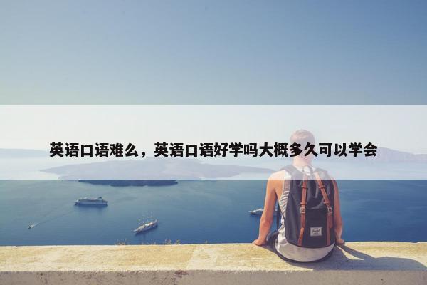 英语口语难么，英语口语好学吗大概多久可以学会