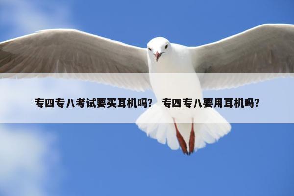专四专八考试要买耳机吗？ 专四专八要用耳机吗？