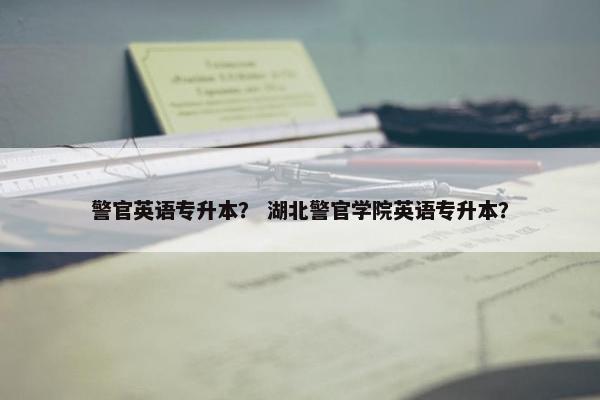 警官英语专升本？ 湖北警官学院英语专升本？