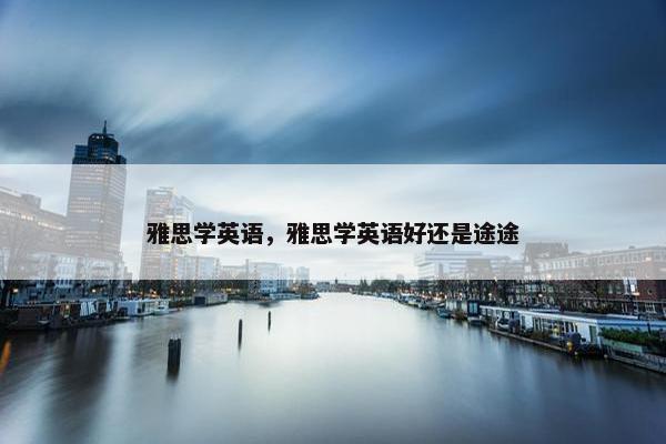 雅思学英语，雅思学英语好还是途途
