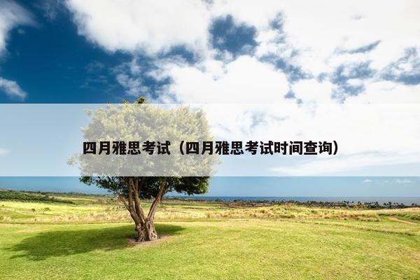 四月雅思考试（四月雅思考试时间查询）