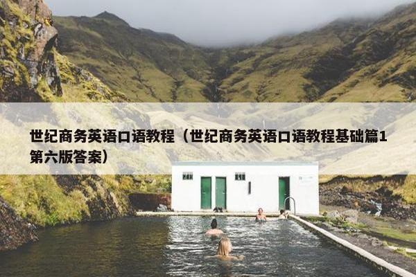 世纪商务英语口语教程（世纪商务英语口语教程基础篇1第六版答案）
