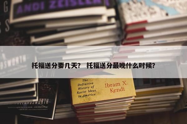 托福送分要几天？ 托福送分最晚什么时候？