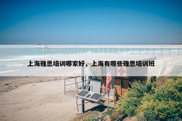 上海雅思培训哪家好，上海有哪些雅思培训班