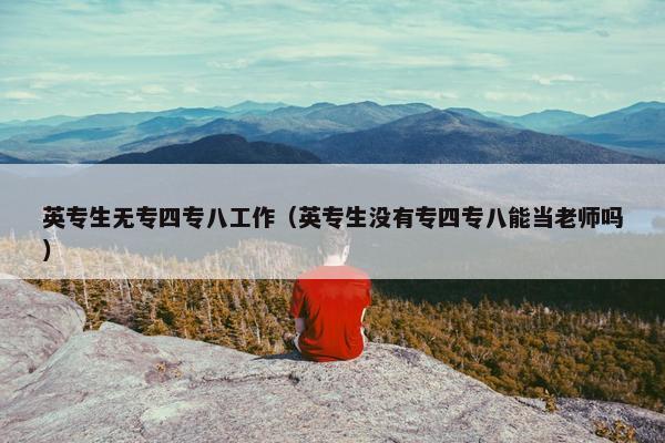 英专生无专四专八工作（英专生没有专四专八能当老师吗）