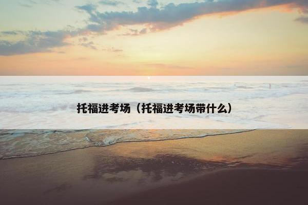 托福进考场（托福进考场带什么）