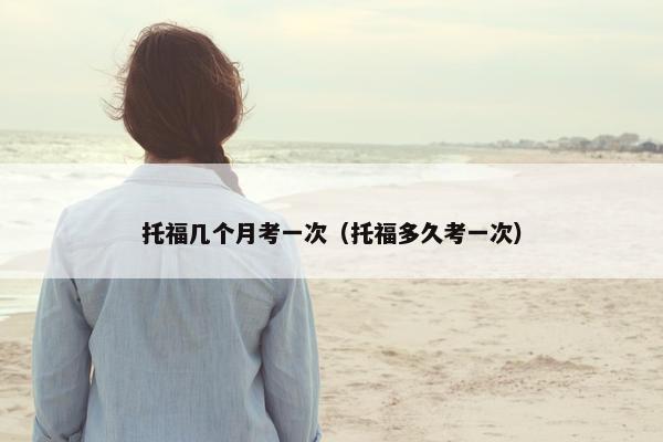 托福几个月考一次（托福多久考一次）