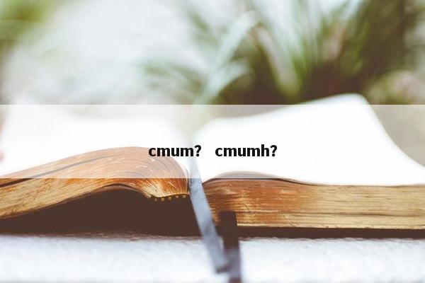 cmum？ cmumh？