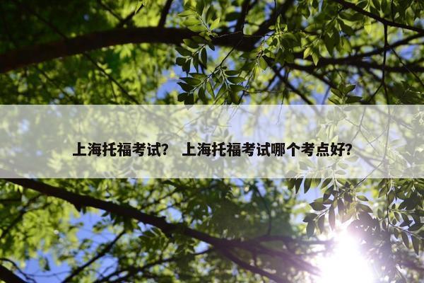 上海托福考试？ 上海托福考试哪个考点好？