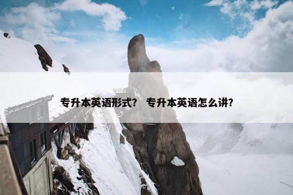 专升本英语形式？ 专升本英语怎么讲？