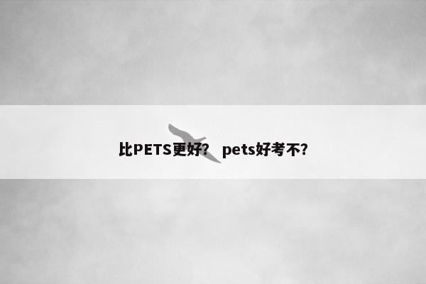 比PETS更好？ pets好考不？