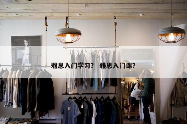 雅思入门学习？ 雅思入门课？