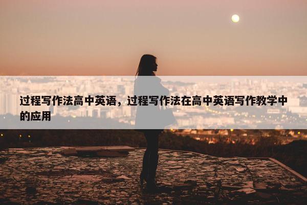 过程写作法高中英语，过程写作法在高中英语写作教学中的应用