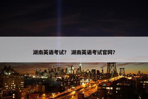 湖南英语考试？ 湖南英语考试官网？