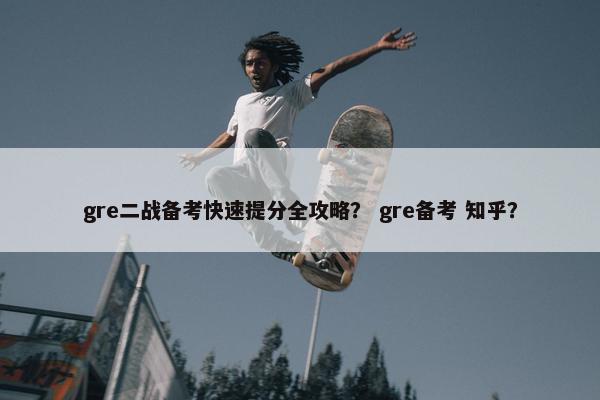 gre二战备考快速提分全攻略？ gre备考 知乎？