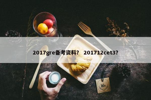 2017gre备考资料？ 201712cet3？