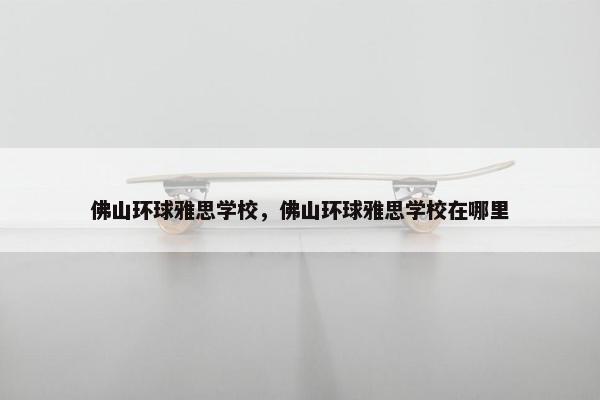 佛山环球雅思学校，佛山环球雅思学校在哪里