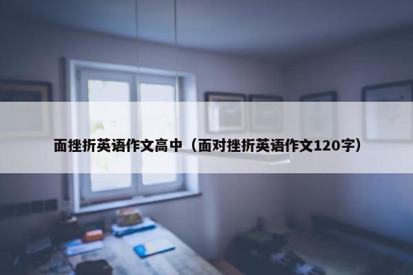 面挫折英语作文高中（面对挫折英语作文120字）