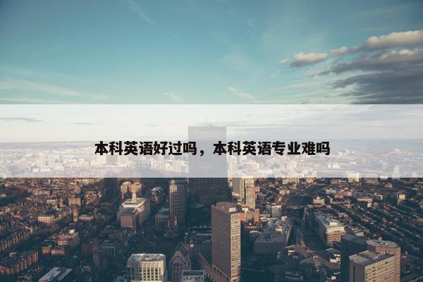 本科英语好过吗，本科英语专业难吗