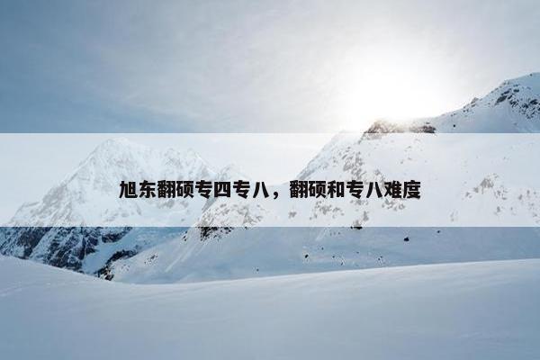 旭东翻硕专四专八，翻硕和专八难度