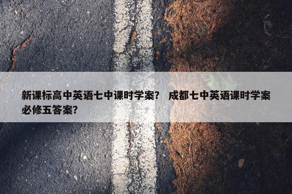 新课标高中英语七中课时学案？ 成都七中英语课时学案必修五答案？