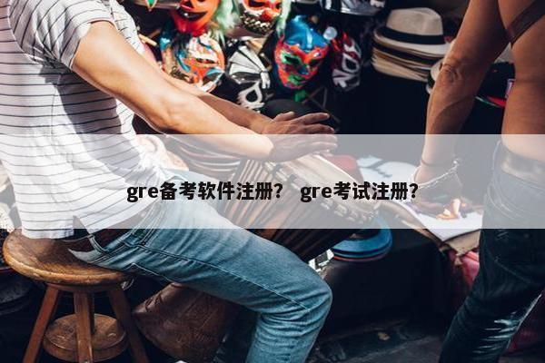 gre备考软件注册？ gre考试注册？