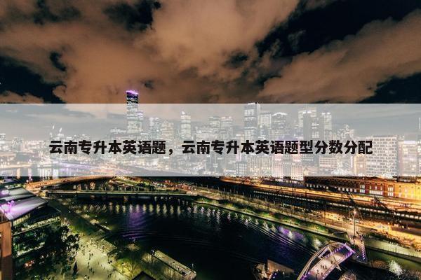 云南专升本英语题，云南专升本英语题型分数分配