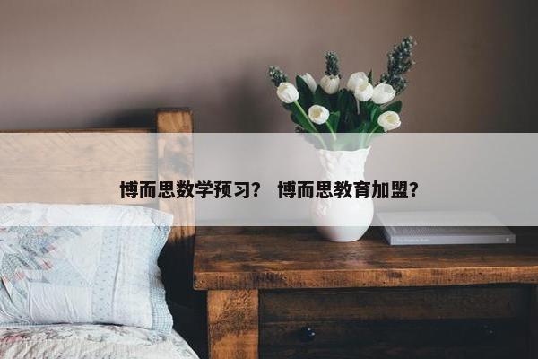 博而思数学预习？ 博而思教育加盟？