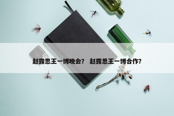 赵露思王一博晚会？ 赵露思王一博合作？