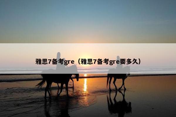 雅思7备考gre（雅思7备考gre要多久）