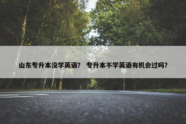 山东专升本没学英语？ 专升本不学英语有机会过吗？
