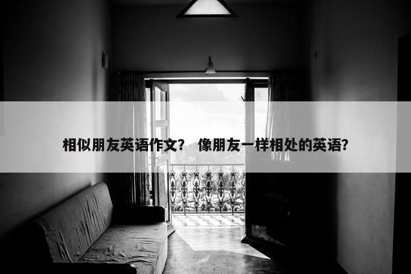 相似朋友英语作文？ 像朋友一样相处的英语？