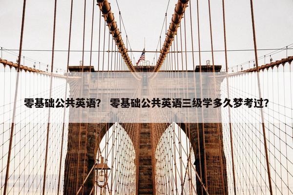 零基础公共英语？ 零基础公共英语三级学多久梦考过？