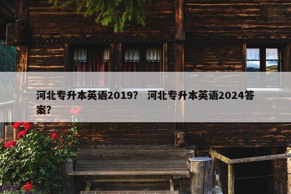 河北专升本英语2019？ 河北专升本英语2024答案？