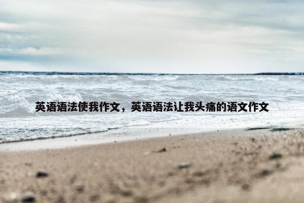 英语语法使我作文，英语语法让我头痛的语文作文