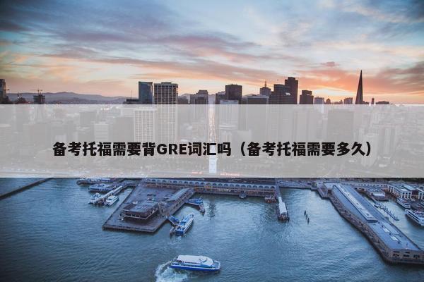 备考托福需要背GRE词汇吗（备考托福需要多久）