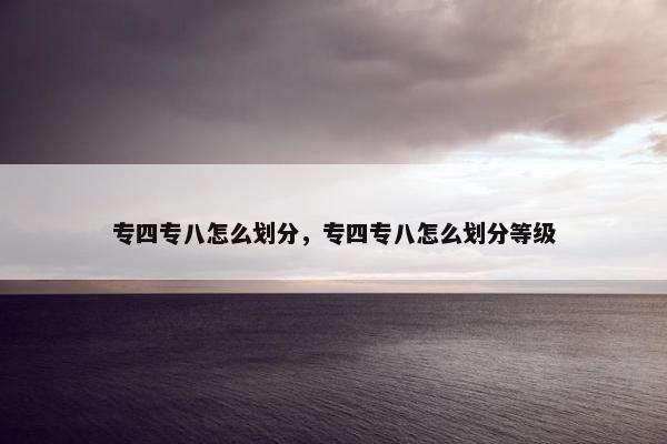 专四专八怎么划分，专四专八怎么划分等级