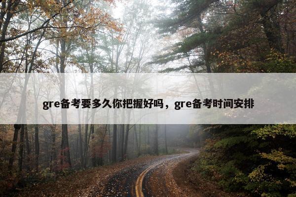 gre备考要多久你把握好吗，gre备考时间安排