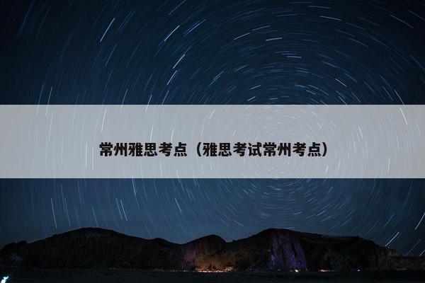 常州雅思考点（雅思考试常州考点）