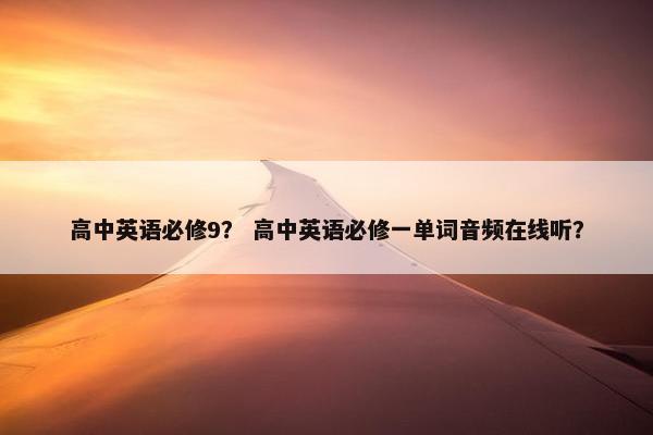 高中英语必修9？ 高中英语必修一单词音频在线听？