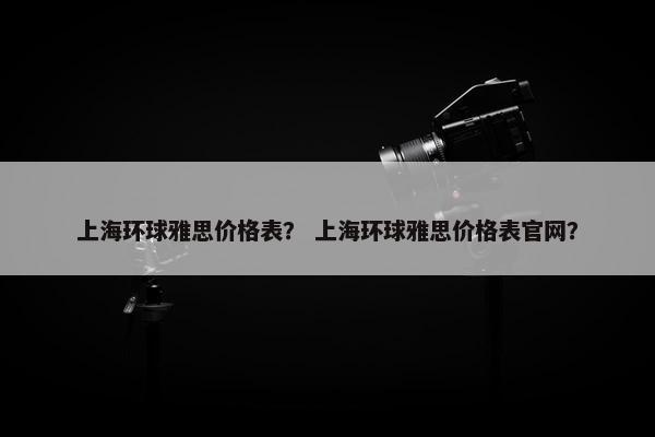 上海环球雅思价格表？ 上海环球雅思价格表官网？
